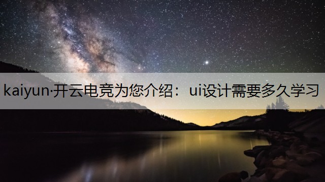 kaiyun·开云电竞为您介绍：ui设计需要多久学习