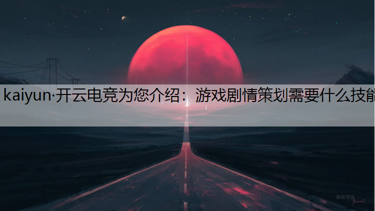 kaiyun·开云电竞为您介绍：游戏剧情策划需要什么技能