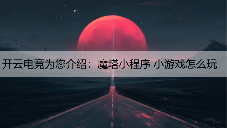 开云电竞为您介绍：魔塔小程序 小游戏怎么玩