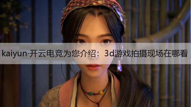 kaiyun·开云电竞为您介绍：3d游戏拍摄现场在哪看